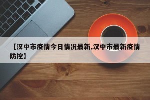 【汉中市疫情今日情况最新,汉中市最新疫情防控】