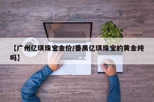 【广州亿琪珠宝金价/番禺亿琪珠宝的黄金纯吗】