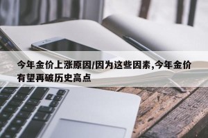 今年金价上涨原因/因为这些因素,今年金价有望再破历史高点