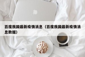 百度我国最新疫情消息（百度我国最新疫情消息数据）