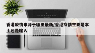 香港疫情来源于哪里最新/香港疫情主要是本土还是输入