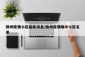 扬州疫情小区最新消息/扬州疫情确诊小区名单