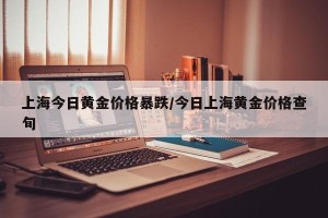 上海今日黄金价格暴跌/今日上海黄金价格查旬