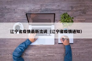 辽宁省疫情最新流调（辽宁省疫情通知）