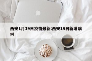 西安1月19日疫情最新:西安19日新增病例