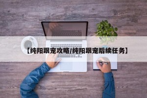 【纯阳跟宠攻略/纯阳跟宠后续任务】