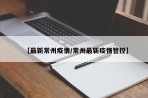 【最新常州疫情/常州最新疫情管控】