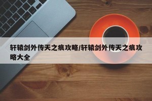 轩辕剑外传天之痕攻略/轩辕剑外传天之痕攻略大全