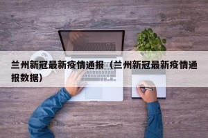 兰州新冠最新疫情通报（兰州新冠最新疫情通报数据）