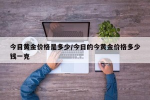 今目黄金价格是多少/今日的今黄金价格多少钱一克