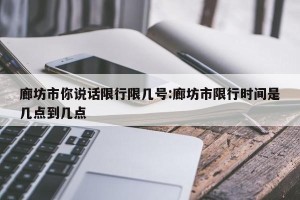 廊坊市你说话限行限几号:廊坊市限行时间是几点到几点