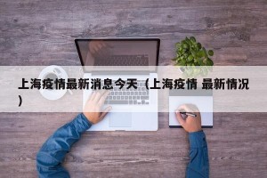 上海疫情最新消息今天（上海疫情 最新情况）