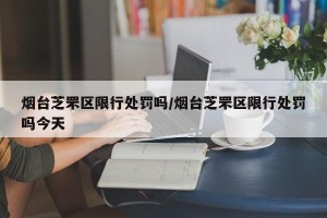 烟台芝罘区限行处罚吗/烟台芝罘区限行处罚吗今天