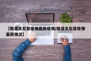 【斯洛文尼亚疫情最新疫情/斯洛文尼亚疫情最新情况】