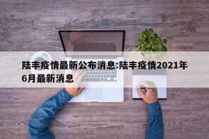 陆丰疫情最新公布消息:陆丰疫情2021年6月最新消息