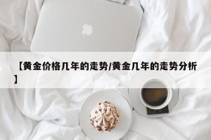 【黄金价格几年的走势/黄金几年的走势分析】