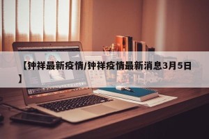 【钟祥最新疫情/钟祥疫情最新消息3月5日】