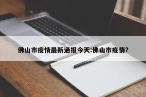 佛山市疫情最新通报今天:佛山市疫情?