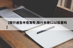 【限行通告半夜发布,限行半夜12以后算吗】