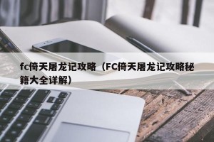 fc倚天屠龙记攻略（FC倚天屠龙记攻略秘籍大全详解）