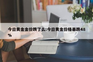 今日黄金金价跌了么:今日黄金价格暴跌48%