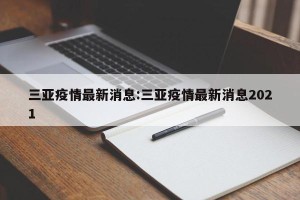 三亚疫情最新消息:三亚疫情最新消息2021