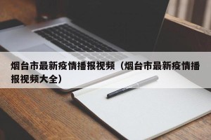 烟台市最新疫情播报视频（烟台市最新疫情播报视频大全）