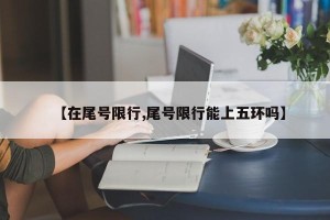 【在尾号限行,尾号限行能上五环吗】