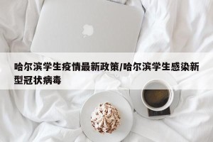 哈尔滨学生疫情最新政策/哈尔滨学生感染新型冠状病毒