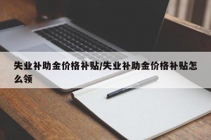 失业补助金价格补贴/失业补助金价格补贴怎么领