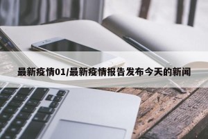 最新疫情01/最新疫情报告发布今天的新闻