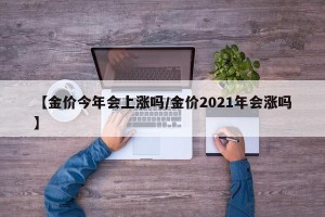 【金价今年会上涨吗/金价2021年会涨吗】