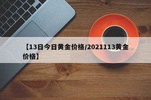 【13日今日黄金价格/2021113黄金价格】