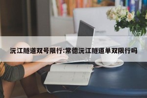 沅江隧道双号限行:常德沅江隧道单双限行吗