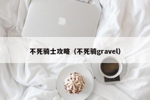 不死骑士攻略（不死骑gravel）