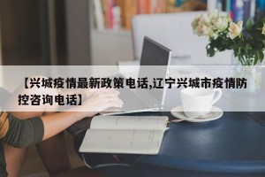 【兴城疫情最新政策电话,辽宁兴城市疫情防控咨询电话】