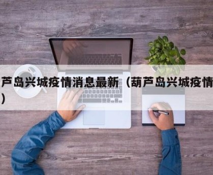 葫芦岛兴城疫情消息最新（葫芦岛兴城疫情通报）