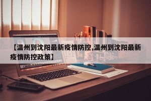 【温州到沈阳最新疫情防控,温州到沈阳最新疫情防控政策】