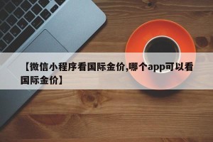 【微信小程序看国际金价,哪个app可以看国际金价】