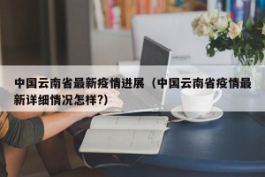 中国云南省最新疫情进展（中国云南省疫情最新详细情况怎样?）