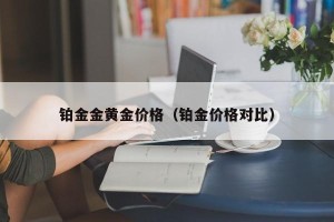 铂金金黄金价格（铂金价格对比）