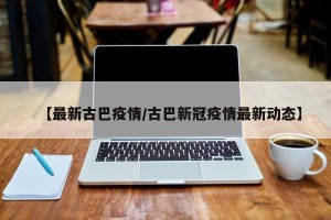 【最新古巴疫情/古巴新冠疫情最新动态】