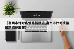 【宿州市针对疫情最新措施,宿州市针对疫情最新措施政策】