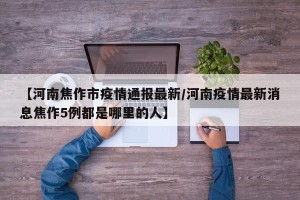 【河南焦作市疫情通报最新/河南疫情最新消息焦作5例都是哪里的人】