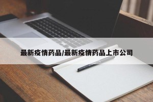 最新疫情药品/最新疫情药品上市公司