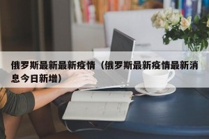 俄罗斯最新最新疫情（俄罗斯最新疫情最新消息今日新增）