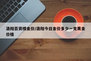 洛阳百货楼金价/洛阳今日金价多少一克黄金价格