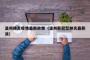 温州肺炎疫情最新政策（温州新冠型肺炎最新消）