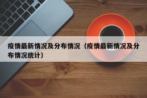疫情最新情况及分布情况（疫情最新情况及分布情况统计）