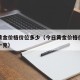今日黄金价格价位多少（今日黄金价格价位多少钱一克）